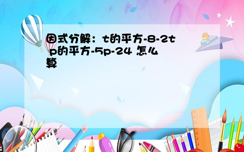 因式分解：t的平方-8-2t p的平方-5p-24 怎么算