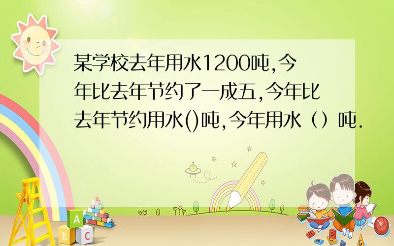 某学校去年用水1200吨,今年比去年节约了一成五,今年比去年节约用水()吨,今年用水（）吨.