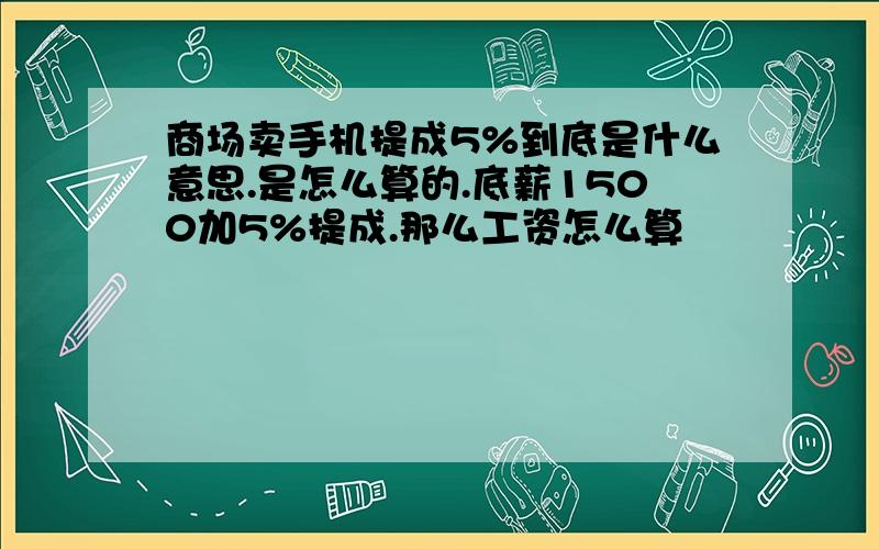 商场卖手机提成5%到底是什么意思.是怎么算的.底薪1500加5%提成.那么工资怎么算