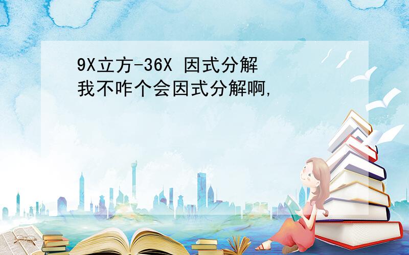 9X立方-36X 因式分解 我不咋个会因式分解啊,