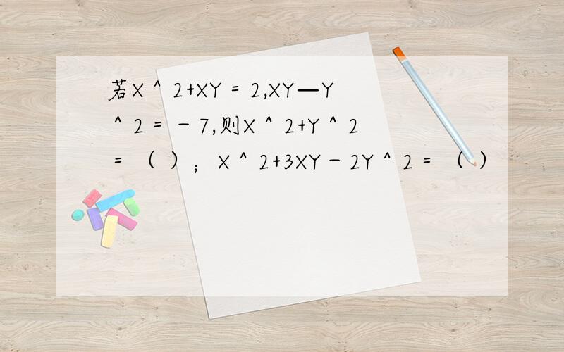 若X＾2+XY＝2,XY—Y＾2＝－7,则X＾2+Y＾2＝（ ）；X＾2+3XY－2Y＾2＝（ ）