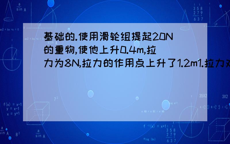 基础的.使用滑轮组提起20N的重物,使他上升0.4m,拉力为8N,拉力的作用点上升了1.2m1.拉力对滑轮所做的功为多少