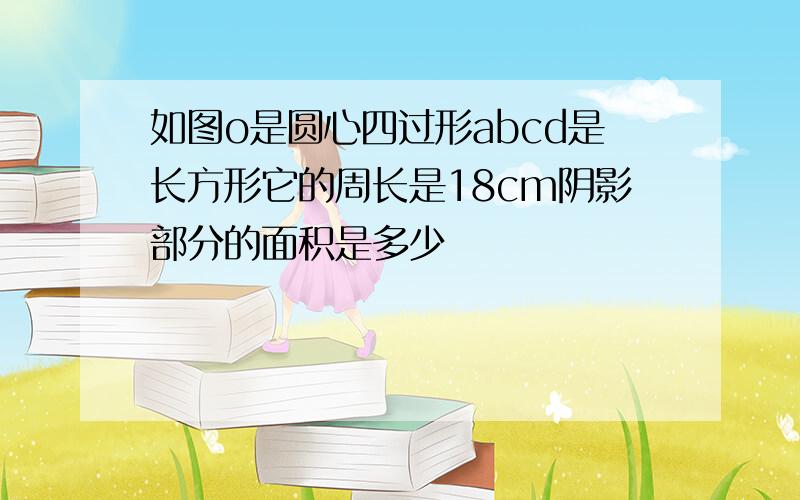 如图o是圆心四过形abcd是长方形它的周长是18cm阴影部分的面积是多少