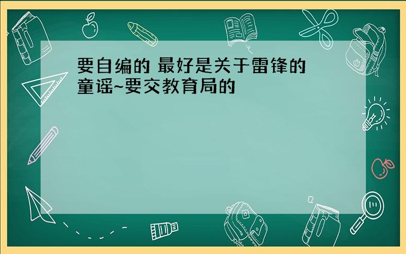 要自编的 最好是关于雷锋的 童谣~要交教育局的