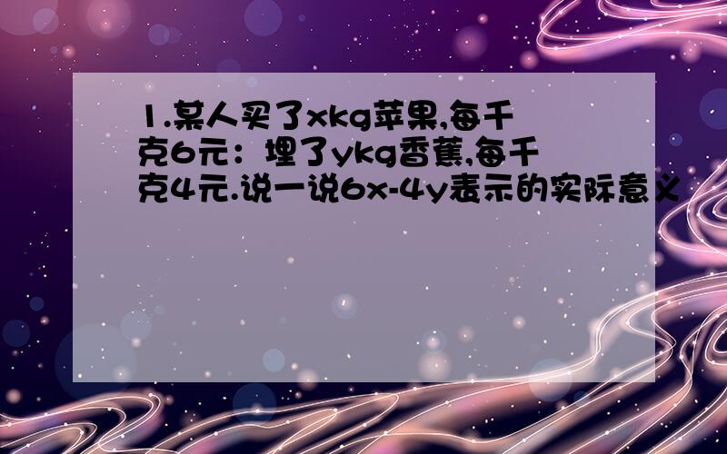 1.某人买了xkg苹果,每千克6元：埋了ykg香蕉,每千克4元.说一说6x-4y表示的实际意义