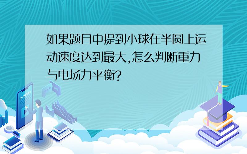 如果题目中提到小球在半圆上运动速度达到最大,怎么判断重力与电场力平衡?