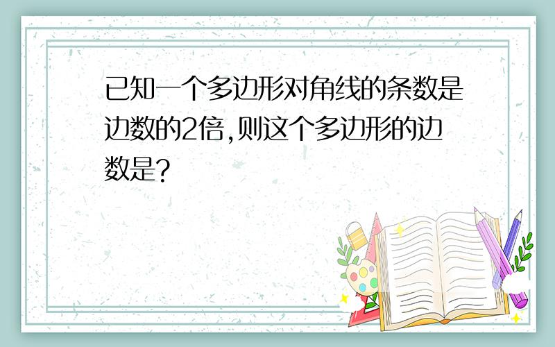 已知一个多边形对角线的条数是边数的2倍,则这个多边形的边数是?