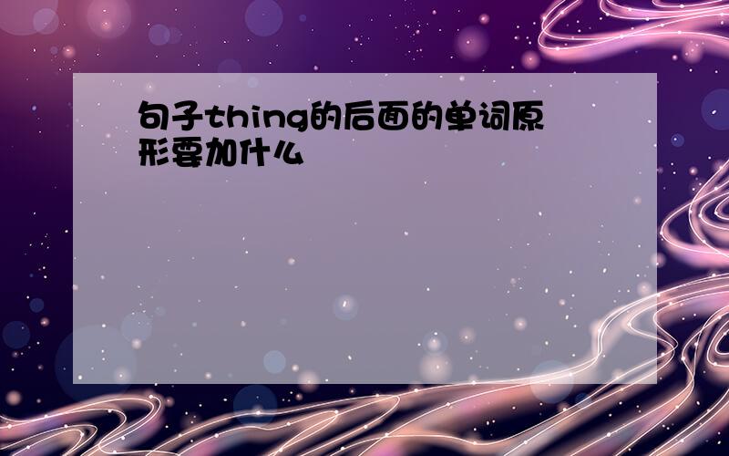 句子thing的后面的单词原形要加什么