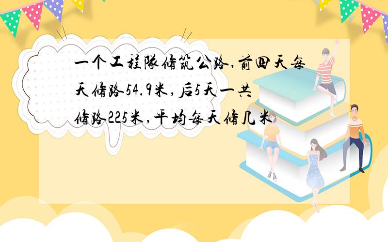 一个工程队修筑公路,前四天每天修路54.9米,后5天一共修路225米,平均每天修几米