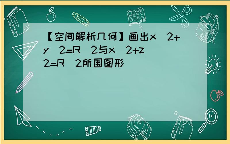 【空间解析几何】画出x^2+y^2=R^2与x^2+z^2=R^2所围图形