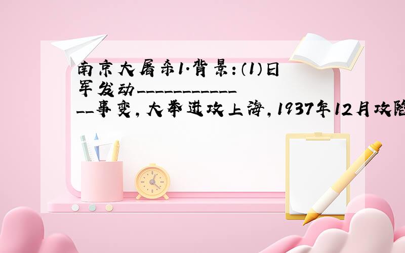 南京大屠杀1．背景：（1）日军发动_____________事变，大举进攻上海，1937年12月攻陷南京。（2）国民政府