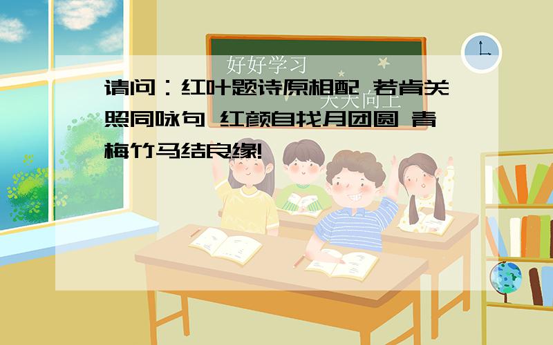 请问：红叶题诗原相配 若肯关照同咏句 红颜自找月团圆 青梅竹马结良缘!