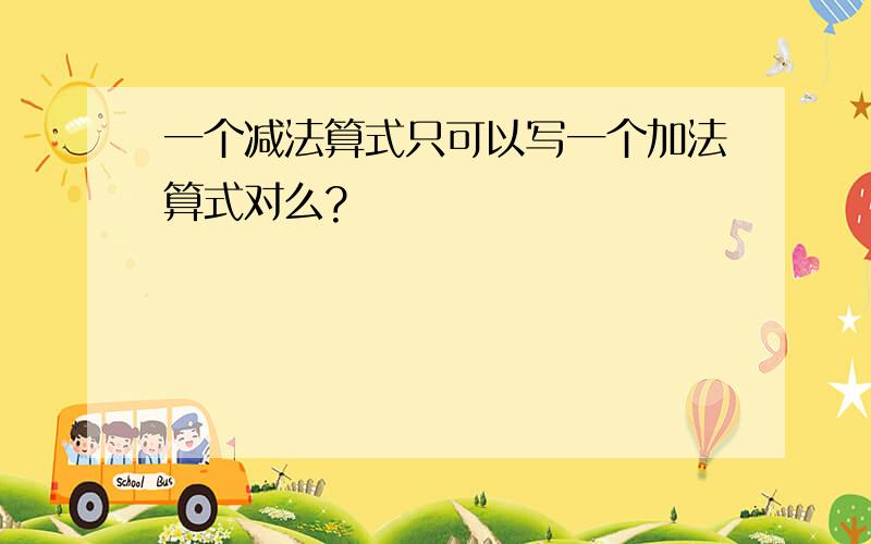 一个减法算式只可以写一个加法算式对么?