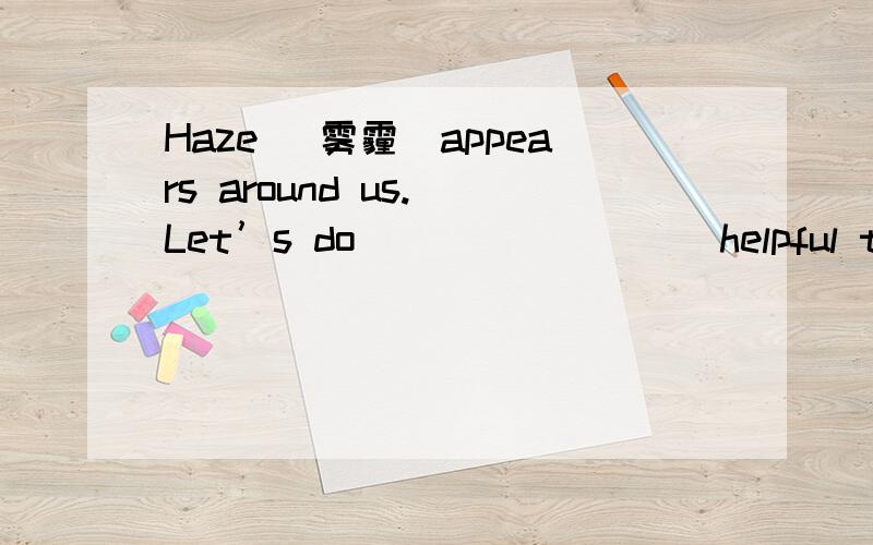 Haze (雾霾)appears around us. Let’s do ________ helpful to pro