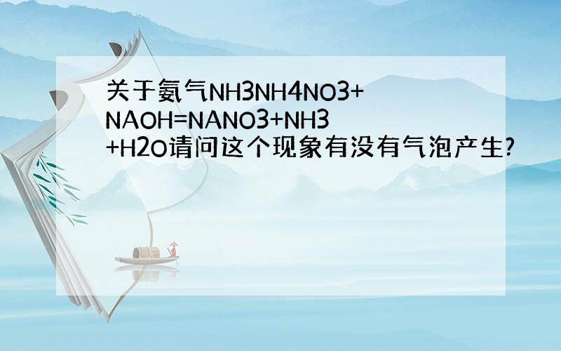 关于氨气NH3NH4NO3+NAOH=NANO3+NH3+H2O请问这个现象有没有气泡产生?