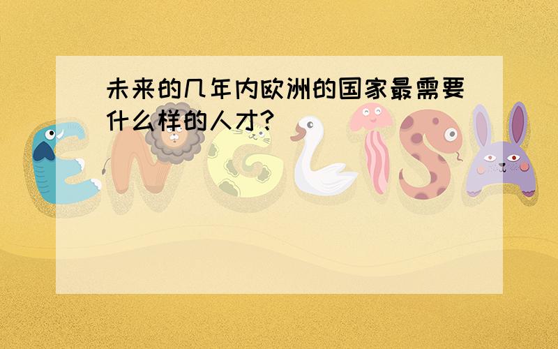 未来的几年内欧洲的国家最需要什么样的人才?