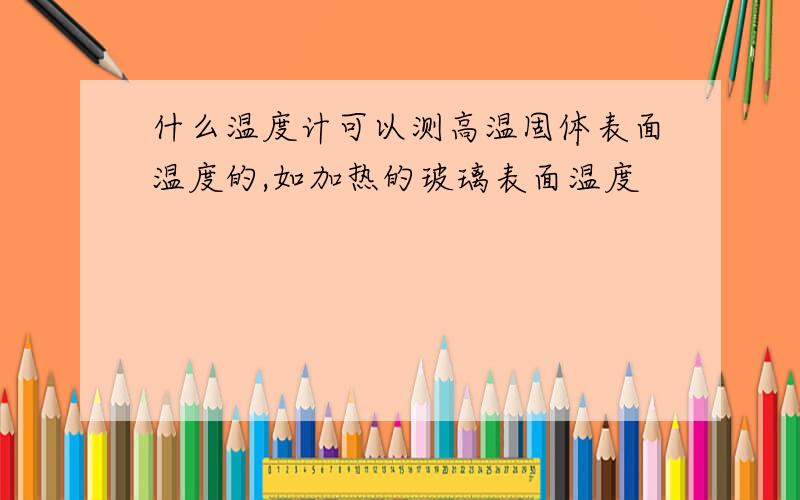 什么温度计可以测高温固体表面温度的,如加热的玻璃表面温度