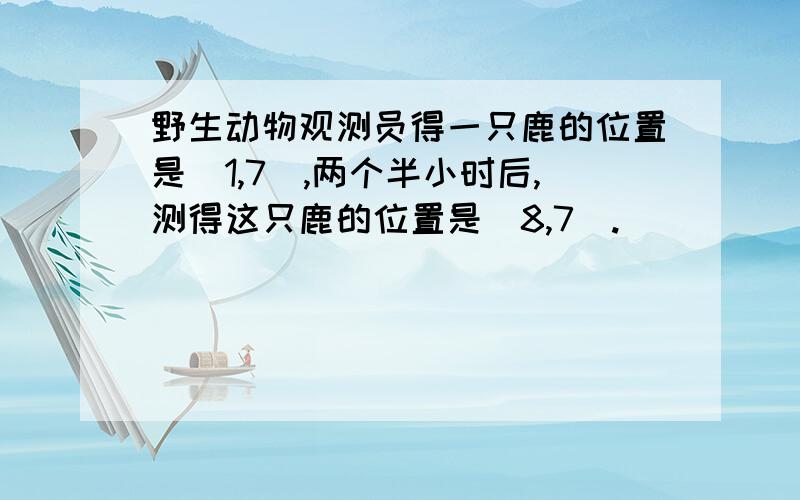 野生动物观测员得一只鹿的位置是（1,7）,两个半小时后,测得这只鹿的位置是（8,7）.