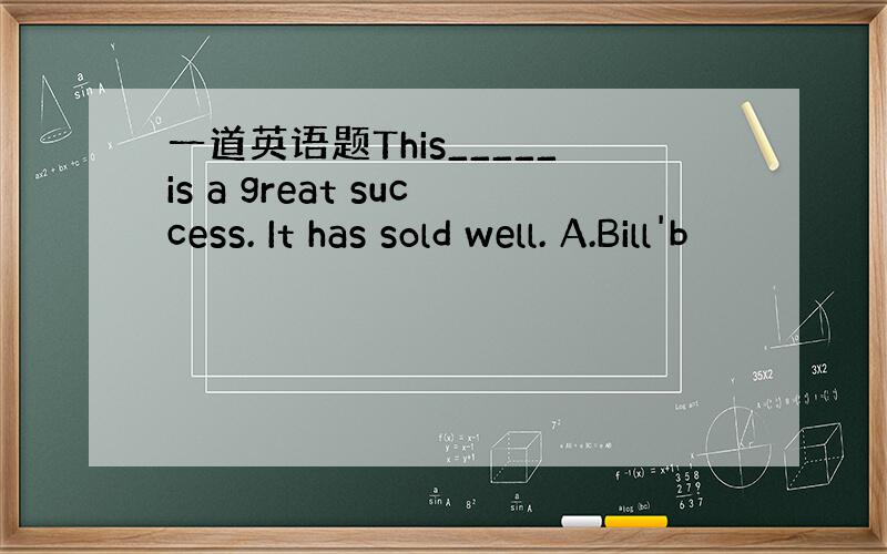 一道英语题This_____is a great success. It has sold well. A.Bill'b