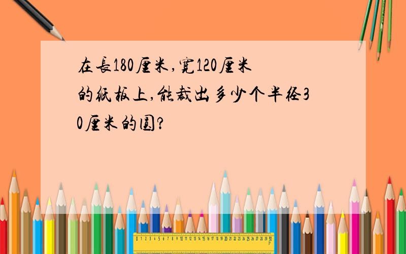 在长180厘米,宽120厘米的纸板上,能裁出多少个半径30厘米的圆?