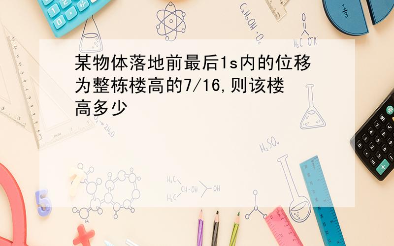 某物体落地前最后1s内的位移为整栋楼高的7/16,则该楼高多少