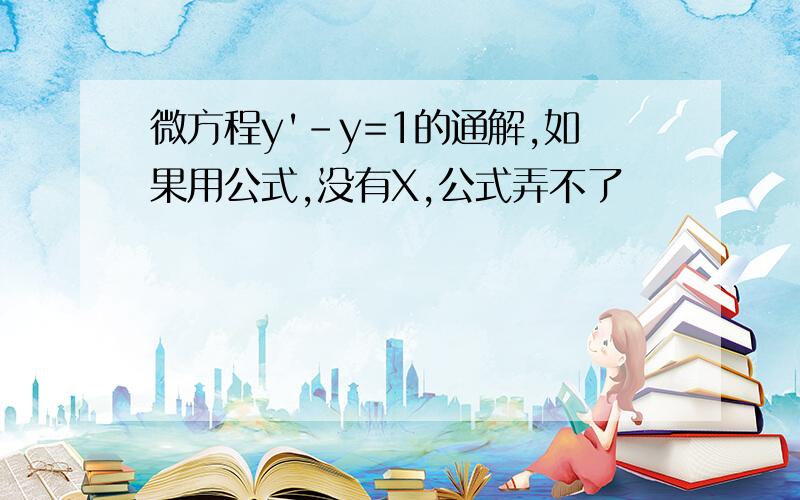 微方程y'-y=1的通解,如果用公式,没有X,公式弄不了