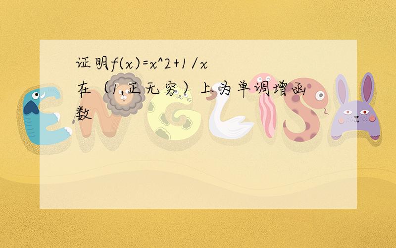 证明f(x)=x^2+1/x在（1,正无穷）上为单调增函数