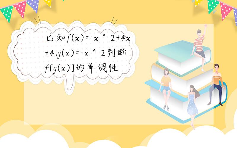 已知f(x)=-x＾2+4x+4,g(x)=-x＾2判断f[g(x)]的单调性