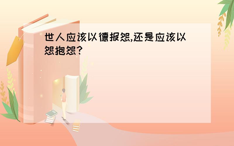 世人应该以德报怨,还是应该以怨抱怨?