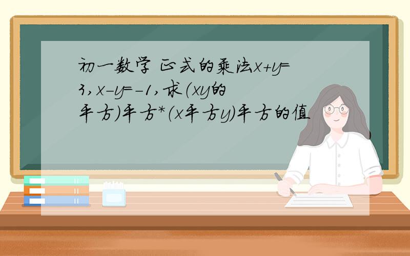 初一数学 正式的乘法x+y＝3,x-y＝-1,求（xy的平方）平方*（x平方y）平方的值