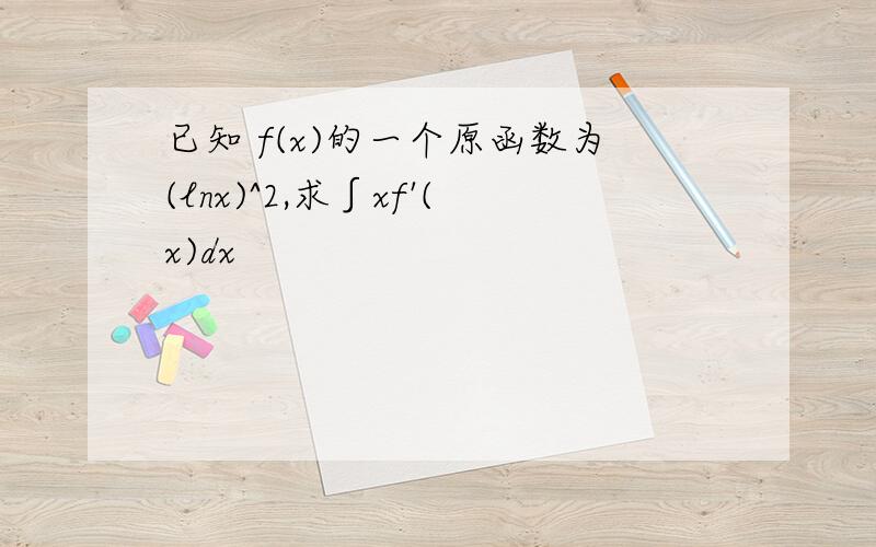 已知 f(x)的一个原函数为(lnx)^2,求∫xf'(x)dx