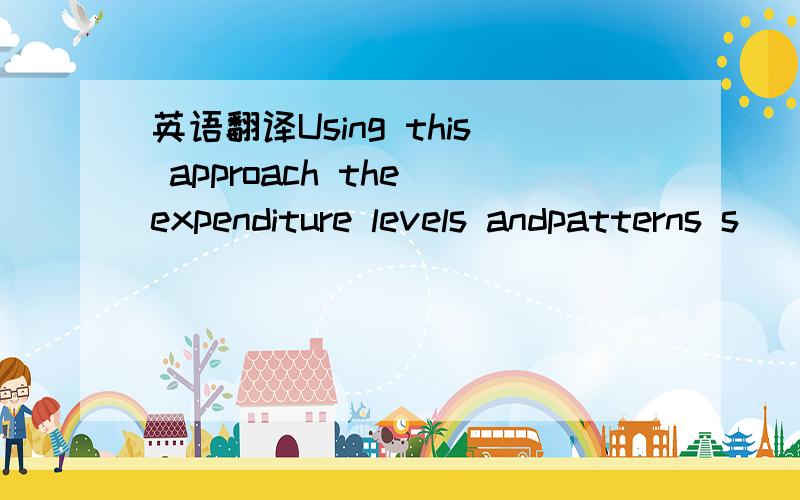 英语翻译Using this approach the expenditure levels andpatterns s