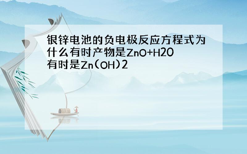 银锌电池的负电极反应方程式为什么有时产物是ZnO+H20有时是Zn(OH)2