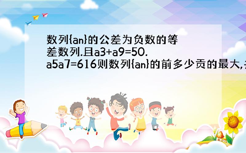 数列{an}的公差为负数的等差数列.且a3+a9=50.a5a7=616则数列{an}的前多少贡的最大,并求这最大的和