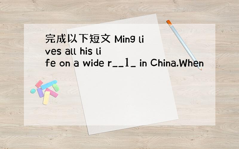 完成以下短文 Ming lives all his life on a wide r__1_ in China.When