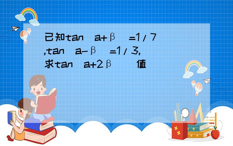 已知tan(a+β)=1/7,tan(a-β)=1/3,求tan（a+2β）旳值