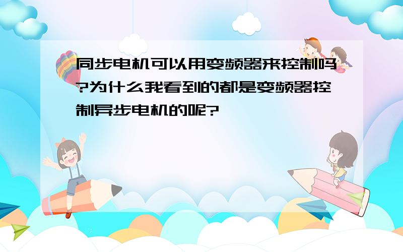 同步电机可以用变频器来控制吗?为什么我看到的都是变频器控制异步电机的呢?