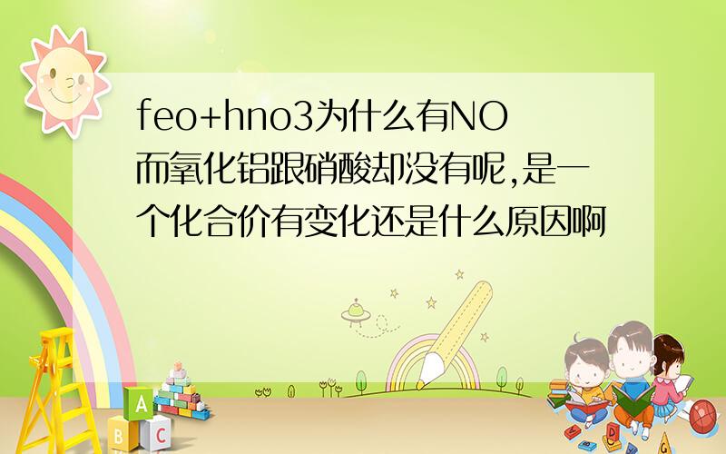 feo+hno3为什么有NO而氧化铝跟硝酸却没有呢,是一个化合价有变化还是什么原因啊