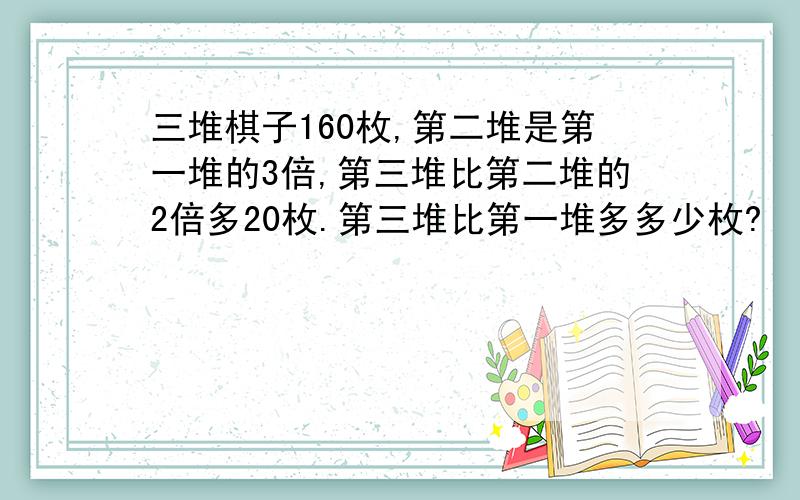 三堆棋子160枚,第二堆是第一堆的3倍,第三堆比第二堆的2倍多20枚.第三堆比第一堆多多少枚?