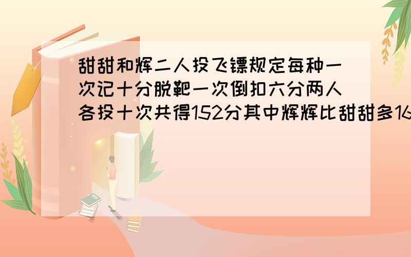 甜甜和辉二人投飞镖规定每种一次记十分脱靶一次倒扣六分两人各投十次共得152分其中辉辉比甜甜多16分 假设