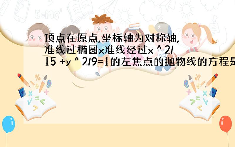 顶点在原点,坐标轴为对称轴,准线过椭圆x准线经过x＾2/15 +y＾2/9=1的左焦点的抛物线的方程是?