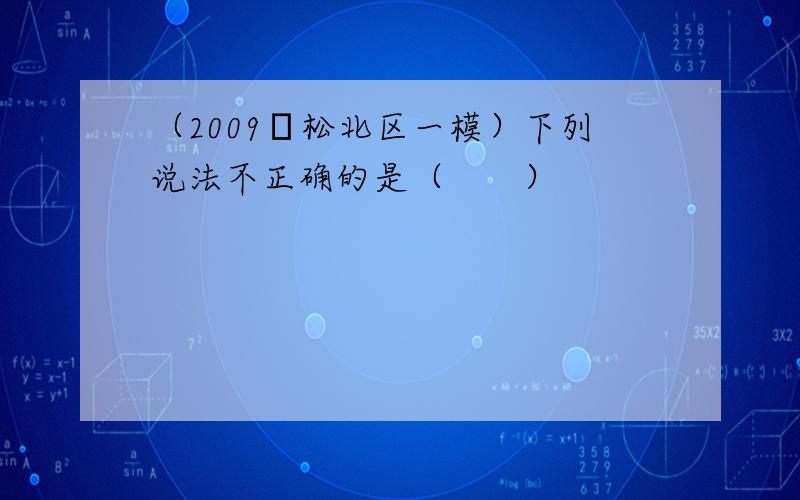 （2009•松北区一模）下列说法不正确的是（　　）