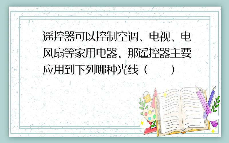 遥控器可以控制空调、电视、电风扇等家用电器，那遥控器主要应用到下列哪种光线（　　）