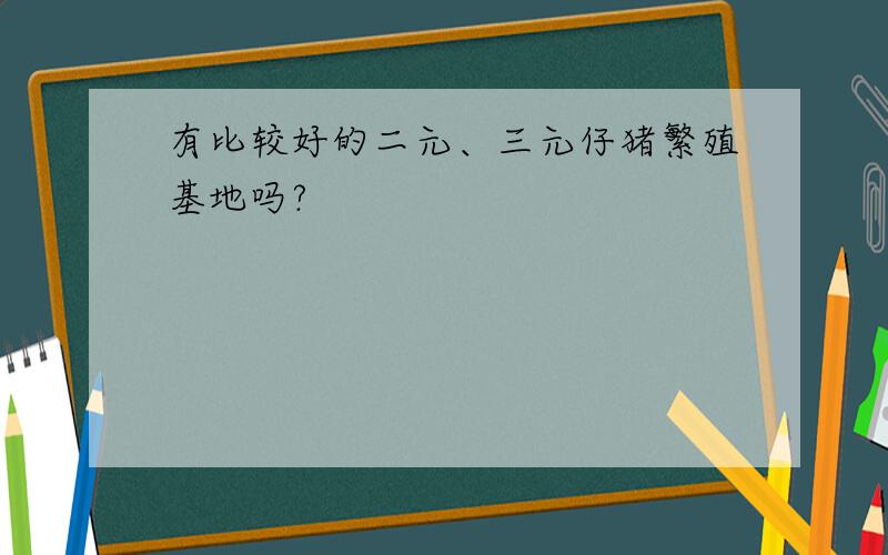 有比较好的二元、三元仔猪繁殖基地吗?