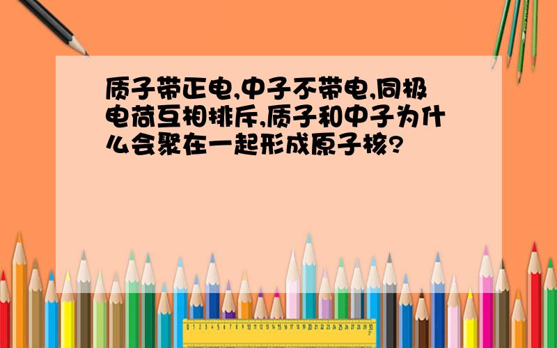 质子带正电,中子不带电,同极电荷互相排斥,质子和中子为什么会聚在一起形成原子核?