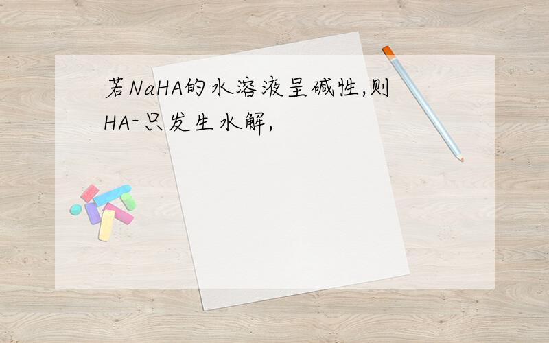 若NaHA的水溶液呈碱性,则HA-只发生水解,