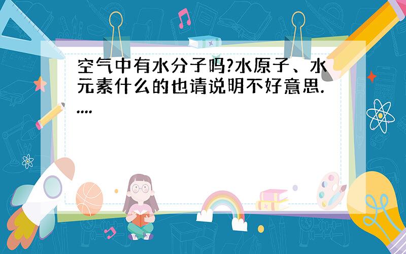 空气中有水分子吗?水原子、水元素什么的也请说明不好意思.....