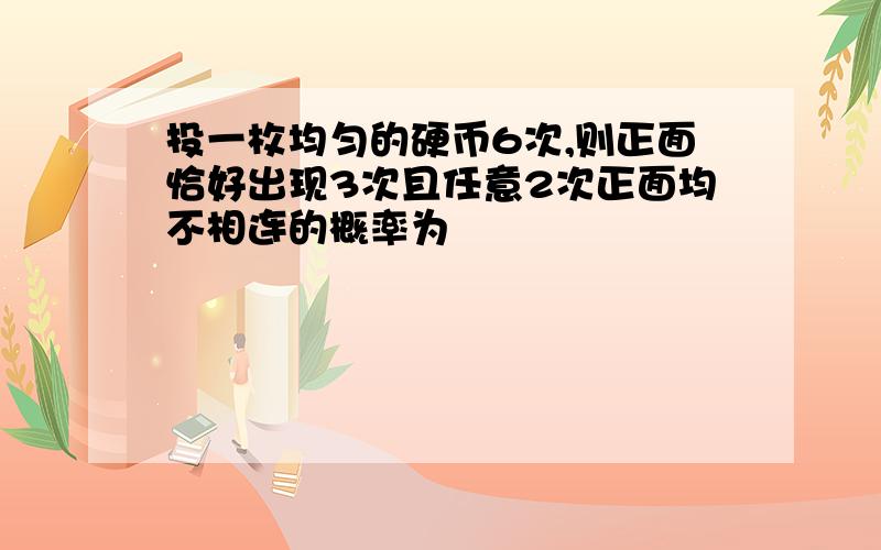 投一枚均匀的硬币6次,则正面恰好出现3次且任意2次正面均不相连的概率为