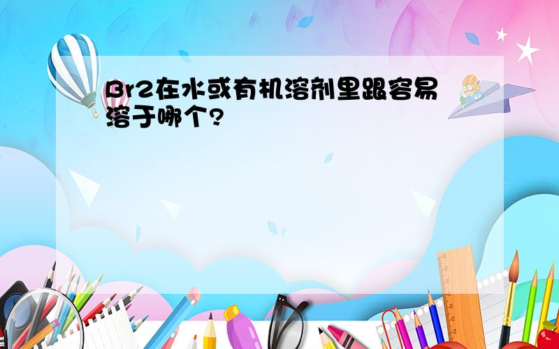 Br2在水或有机溶剂里跟容易溶于哪个?