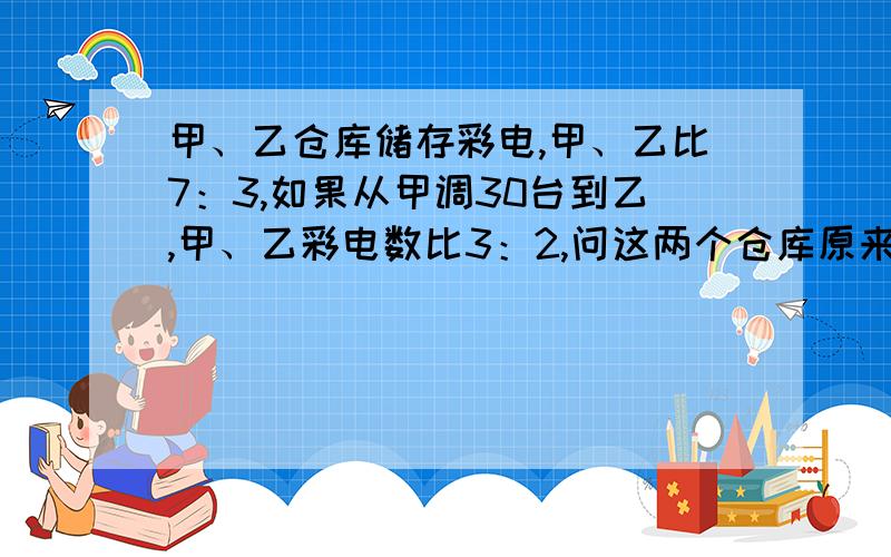 甲、乙仓库储存彩电,甲、乙比7：3,如果从甲调30台到乙,甲、乙彩电数比3：2,问这两个仓库原来共有多少